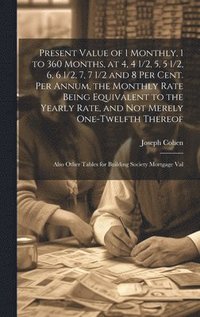 bokomslag Present Value of 1 Monthly, 1 to 360 Months, at 4, 4 1/2, 5, 5 1/2, 6, 6 1/2, 7, 7 1/2 and 8 Per Cent. Per Annum, the Monthly Rate Being Equivalent to the Yearly Rate, and Not Merely One-Twelfth