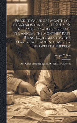Present Value of 1 Monthly, 1 to 360 Months, at 4, 4 1/2, 5, 5 1/2, 6, 6 1/2, 7, 7 1/2 and 8 Per Cent. Per Annum, the Monthly Rate Being Equivalent to the Yearly Rate, and Not Merely One-Twelfth Thereof