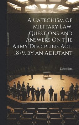 bokomslag A Catechism of Military Law, Questions and Answers On the Army Discipline Act, 1879, by an Adjutant