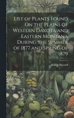 List of Plants Found On the Plains of Western Dakota and Eastern Montana During the Summer of 1877 and Spring of 1879 1