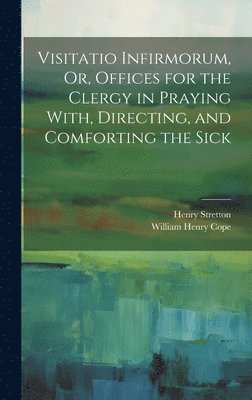 bokomslag Visitatio Infirmorum, Or, Offices for the Clergy in Praying With, Directing, and Comforting the Sick