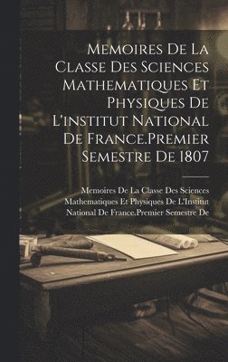 Memoires De La Classe Des Sciences Mathematiques Et Physiques De L'institut National De France.Premier Semestre De 1807 1