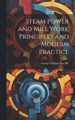 Steam Power and Mill Work Principles and Modern Practice