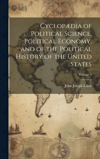 bokomslag Cyclopdia of Political Science, Political Economy, and of the Political History of the United States; Volume 2