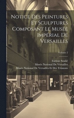 Notice Des Peintures Et Sculptures Composant Le Muse Imprial De Versailles; Volume 2 1
