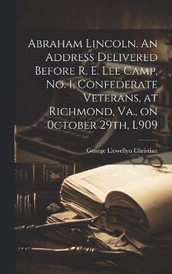 Abraham Lincoln. An Address Delivered Before R. E. Lee Camp, no. 1, Confederate Veterans, at Richmond, Va., on 0ctober 29th, L909 1