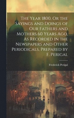 bokomslag Year 1800, Or the Sayings and Doings of Our Fathers and Mothers 60 Years Ago, As Recorded in the Newspapers and Other Periodicals, Prepared by F. Perigal