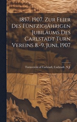 bokomslag 1857. 1907. Zur feier des fnfzigjhrigen jubilums des Carlstadt turn vereins 8.-9. juni, 1907