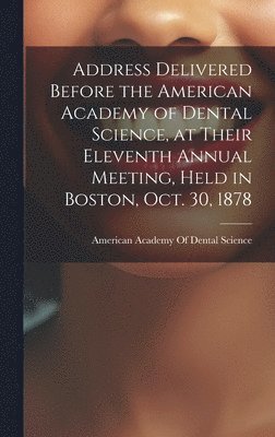 Address Delivered Before the American Academy of Dental Science, at Their Eleventh Annual Meeting, Held in Boston, Oct. 30, 1878 1