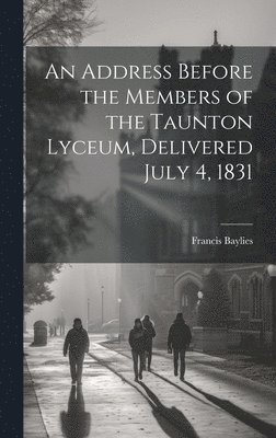 An Address Before the Members of the Taunton Lyceum, Delivered July 4, 1831 1