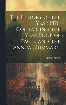 bokomslag The History of the Year 1876, Containing 'the Year Book of Facts' and 'the Annual Summary'