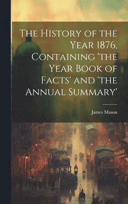History of the Year 1876, Containing 'the Year Book of Facts' and 'the Annual Summary'