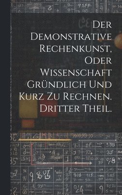 Demonstrative Rechenkunst, oder Wissenschaft gründlich und kurz zu rechnen. Dritter Theil.