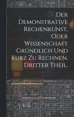 Der Demonstrative Rechenkunst, oder Wissenschaft grndlich und kurz zu rechnen. Dritter Theil. 1