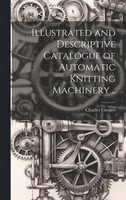 bokomslag Illustrated and Descriptive Catalogue of Automatic Knitting Machinery ..