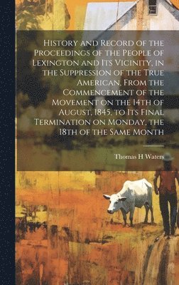 bokomslag History and Record of the Proceedings of the People of Lexington and its Vicinity, in the Suppression of the True American, From the Commencement of the Movement on the 14th of August, 1845, to its...