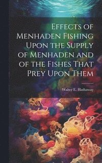 bokomslag Effects of Menhaden Fishing Upon the Supply of Menhaden and of the Fishes That Prey Upon Them