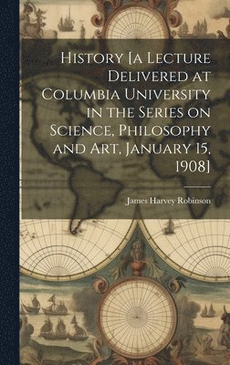 History [a Lecture Delivered at Columbia University in the Series on Science, Philosophy and art, January 15, 1908] 1