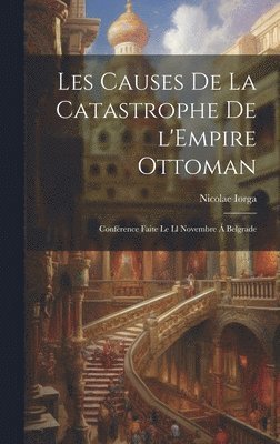 bokomslag Les causes de la catastrophe de l'Empire Ottoman; confrence faite le ll novembre  Belgrade