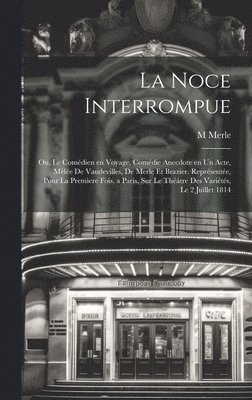 La noce interrompue; ou, Le comdien en voyage, comdie anecdote en un acte, mle de vaudevilles, de Merle et Brazier. Reprsente, pour la premere fois, a Paris, sur le Thtre des 1