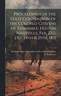 bokomslag Proceedings of the State Convention of the Colored Citizens of Tennessee, Held in Nashville, Feb. 22d, 23d, 24th & 25th, 1871