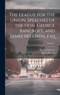bokomslag The League for the Union. Speeches of the Hon. George Bancroft, and James Milliken, esq; Volume 1