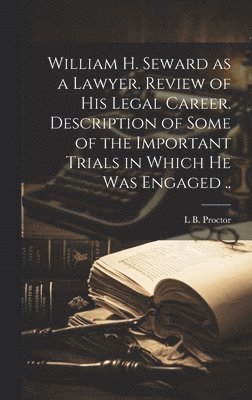 Lucien Brock Proctor - William H. Seward as a Lawyer. Review of his Legal Career. Description of Some of the Important Trials in Which he was Engaged .., Inbunden