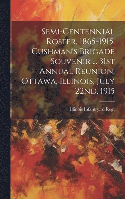 Semi-centennial Roster, 1865-1915. Cushman's Brigade Souvenir ... 31st Annual Reunion, Ottawa, Illinois, July 22nd, 1915 1