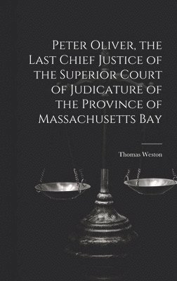 Peter Oliver, the Last Chief Justice of the Superior Court of Judicature of the Province of Massachusetts Bay