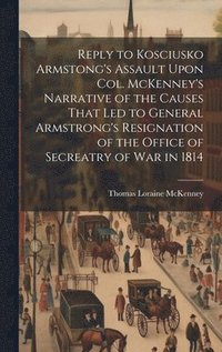 bokomslag Reply to Kosciusko Armstong's Assault Upon Col. McKenney's Narrative of the Causes That led to General Armstrong's Resignation of the Office of Secreatry of war in 1814