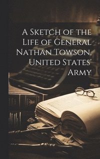 bokomslag A Sketch of the Life of General Nathan Towson, United States' Army