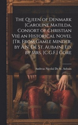 bokomslag The Queen of Denmark [Caroline Matilda, Consort of Christian Vii] an Historical Novel [Tr. From Gamle Minder, by A.N. De St. Aubain] Ed. by Mrs. [C.G.F.] Gore