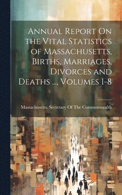 Massachusetts Secretary of the Commo - Annual Report On the Vital Statistics of Massachusetts, Births, Marriages, Divorces and Deaths ..., Volumes 1-8, Inbunden