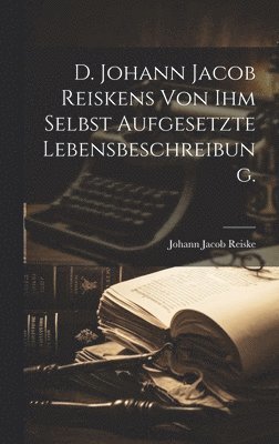 D. Johann Jacob Reiskens von ihm selbst aufgesetzte Lebensbeschreibung.