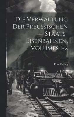 Die Verwaltung Der Preussischen Staats-Eisenbahnen, Volumes 1-2 1