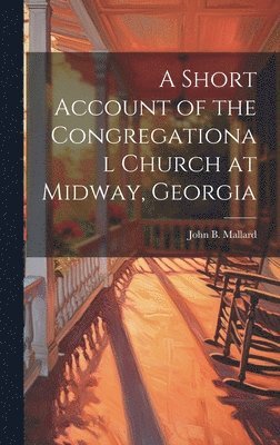 John B Mallard, John B. Mallard - Short Account of the Congregational Church at Midway, Georgia, Inbunden