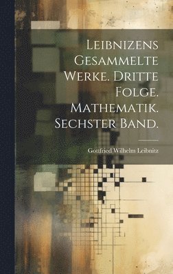 Gottfried Wilhelm Leibnitz - Leibnizens gesammelte Werke. Dritte Folge. Mathematik. Sechster Band., Inbunden