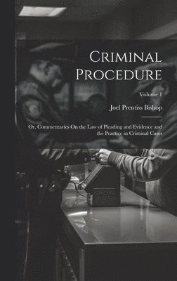 Joel Prentiss Bishop - Criminal Procedure; Or, Commentaries On the Law of Pleading and Evidence and the Practice in Criminal Cases; Volume 1, Inbunden