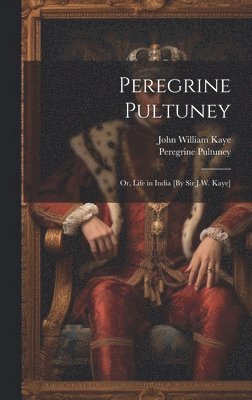 Peregrine Pultuney; Or, Life in India [By Sir J.W. Kaye] 1