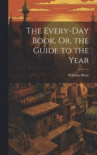 bokomslag The Every-Day Book, Or, the Guide to the Year