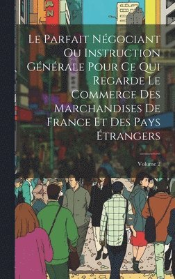 bokomslag Parfait Négociant Ou Instruction Générale Pour Ce Qui Regarde Le Commerce Des Marchandises De France Et Des Pays Étrangers; Volume 2