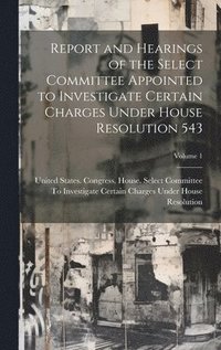 bokomslag Report and Hearings of the Select Committee Appointed to Investigate Certain Charges Under House Resolution 543; Volume 1