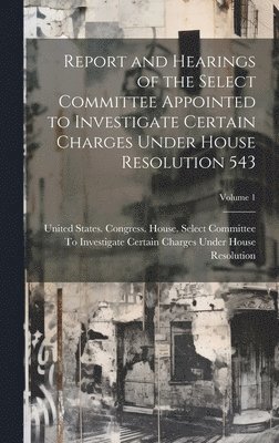 bokomslag Report and Hearings of the Select Committee Appointed to Investigate Certain Charges Under House Resolution 543; Volume 1