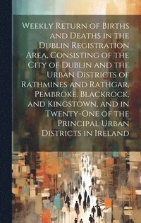 bokomslag Weekly Return of Births and Deaths in the Dublin Registration Area, Consisting of the City of Dublin and the Urban Districts of Rathmines and Rathgar, Pembroke, Blackrock, and Kingstown, and in