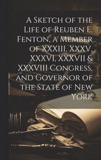 bokomslag A Sketch of the Life of Reuben E. Fenton, a Member of XXXIII, XXXV, XXXVI, XXXVII & XXXVIII Congress, and Governor of the State of New York