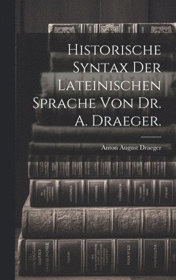 Historische Syntax der lateinischen Sprache von Dr. A. Draeger.