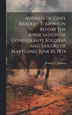 Address of Gen'l Bradley T. Johnson Before the Association of Confederate Soldiers and Sailors of Maryland, June 10, 1874