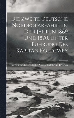 Die Zweite deutsche Nordpolarfahrt in den Jahren 1869 und 1870, unter Fhrung des Kapitn Koldewey 1