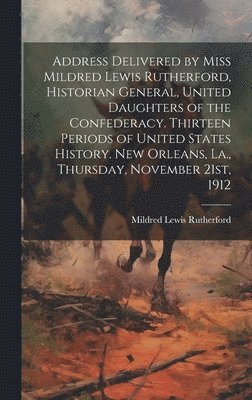 bokomslag Address Delivered by Miss Mildred Lewis Rutherford, Historian General, United Daughters of the Confederacy. Thirteen Periods of United States History. New Orleans, La., Thursday, November 21st, 1912