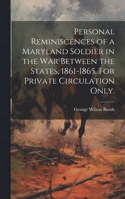 Personal Reminiscences of a Maryland Soldier in the war Between the States, 1861-1865. For Private Circulation Only. 1